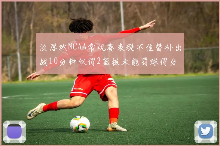 淡厚然NCAA常规赛表现不佳替补出战10分钟仅得2篮板未能罚球得分