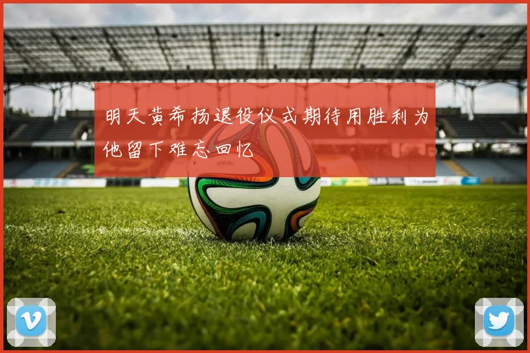 明天黄希扬退役仪式期待用胜利为他留下难忘回忆