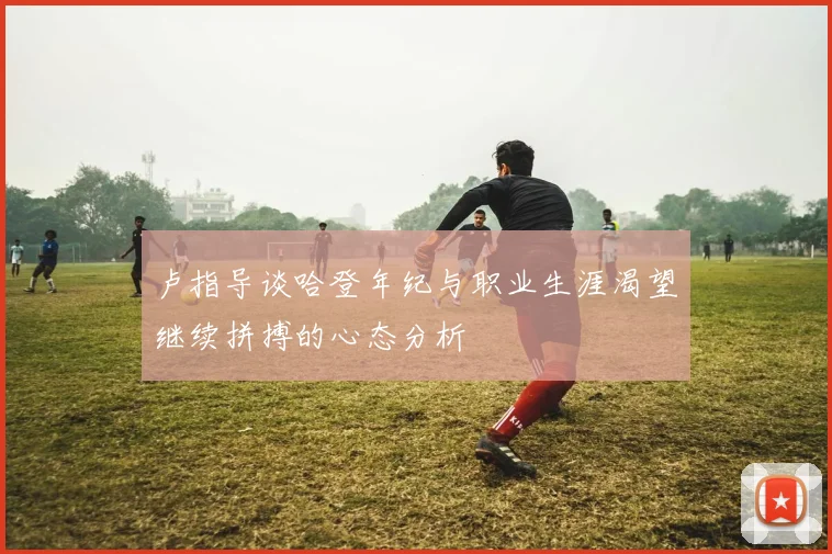 卢指导谈哈登年纪与职业生涯渴望继续拼搏的心态分析