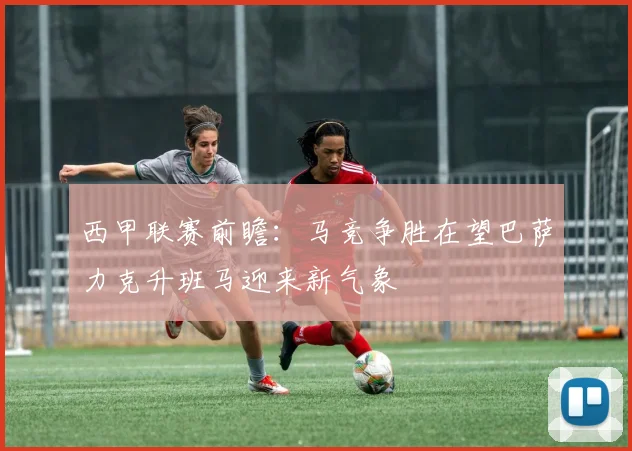 西甲联赛前瞻：马竞争胜在望巴萨力克升班马迎来新气象