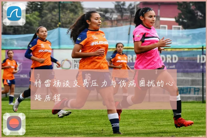特雷杨谈交易压力与伤病困扰的心路历程