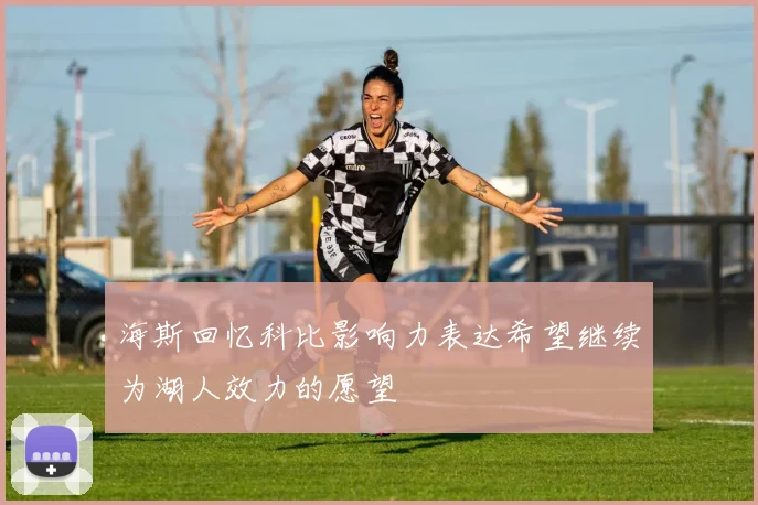 海斯回忆科比影响力表达希望继续为湖人效力的愿望