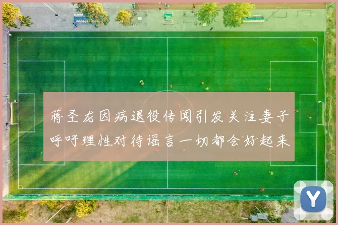蒋圣龙因病退役传闻引发关注妻子呼吁理性对待谣言一切都会好起来