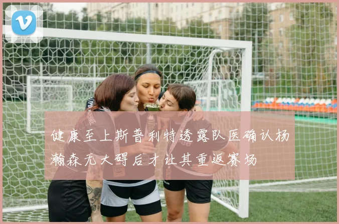 健康至上斯普利特透露队医确认杨瀚森无大碍后才让其重返赛场
