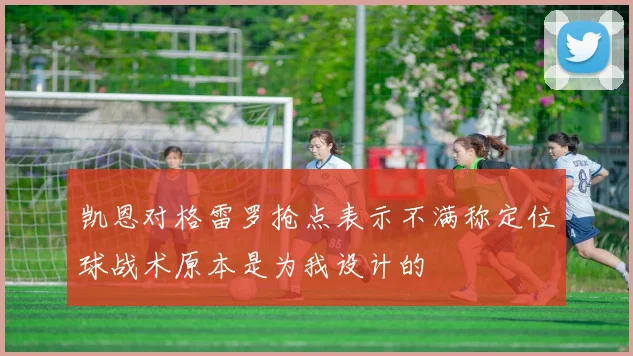 凯恩对格雷罗抢点表示不满称定位球战术原本是为我设计的