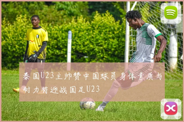 泰国U23主帅赞中国球员身体素质与耐力将迎战国足U23