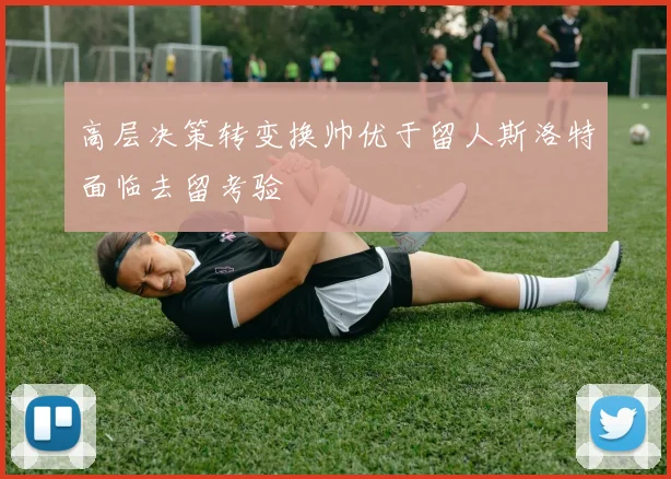 高层决策转变换帅优于留人斯洛特面临去留考验