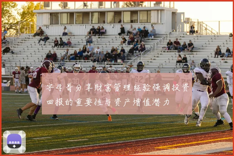 字母哥分享财富管理经验强调投资回报的重要性与资产增值潜力
