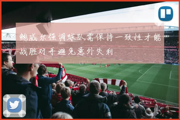 鲍威尔强调球队需保持一致性才能战胜对手避免意外失利