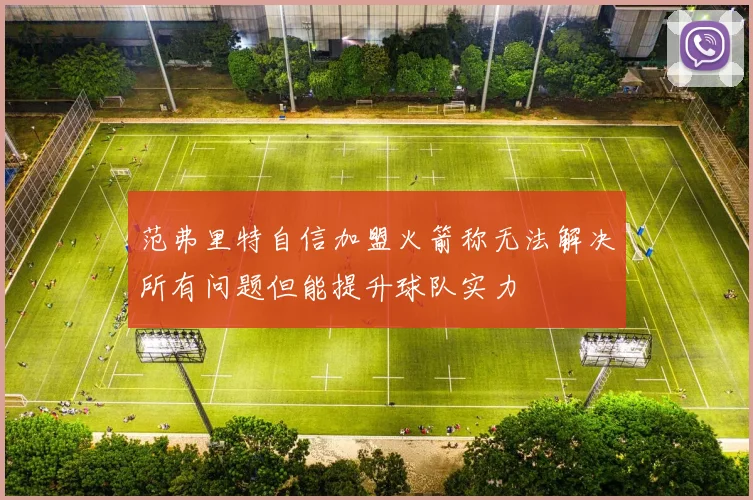 范弗里特自信加盟火箭称无法解决所有问题但能提升球队实力